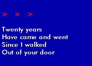 Twenty years

Have came and went
Since I walked
Out of your door