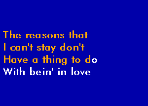 The reasons that
I can't stay don't

Have a thing to do
With bein' in love