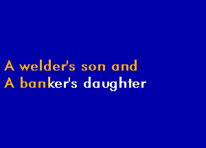 A weldeHs son and

A bankesz daughter