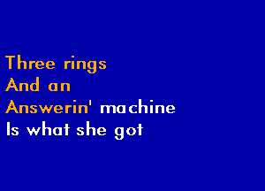 Three rings

And an

Answerin' machine
Is what she got
