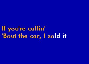 If you're collin'

'Boui the car, I sold it