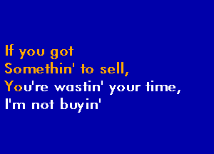 If you got
Somethin' to sell,

You're wosiin' your time,
I'm not buyin'