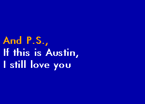 And P.S.,

If this is Austin,
I still love you