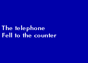 The telephone

Fell to the counter