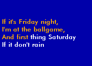 If ifs Friday night,

I'm at the ballgome,

And first thing Saturday
If it don't rain