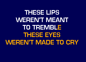 THESE LIPS
WEREN'T MEANT
T0 TREMBLE
THESE EYES
WEREN'T MADE TO CRY