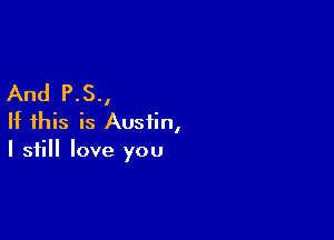 And P.S.,

If this is Austin,
I still love you