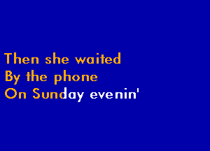 Then she waited

By the phone
On Sunday evenin'