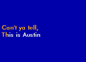 Ca n'f ya tell,

This is Austin