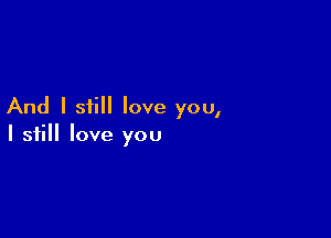 And I still love you,

I still love you