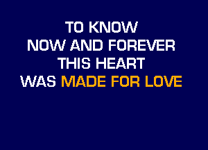 TO KNOW
NOW AND FOREVER
THIS HEART

WAS MADE FOR LOVE