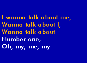 I wanna talk about me,
Wanna talk about I,

Wanna talk oboui
Number one,
Oh, my, me, my