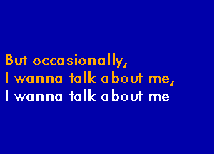 But occasionally,

I wanna talk abouf me,
I wanna talk about me