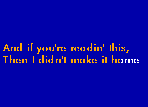 And if you're reodin' this,

Then I did n'f make it home