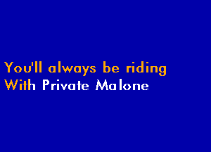 You'll always be riding

With Private Ma lone