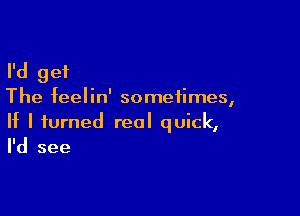 I'd get
The feelin' sometimes,

If I turned real quick,
I'd see