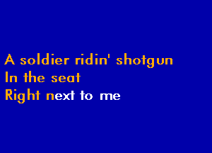 A soldier ridin' shotgun

In the seat
Right next to me