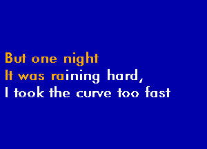 But one night

It was raining hard,
I took the curve too fast