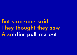 But someone said

They ihought they saw
A soldier pull me out