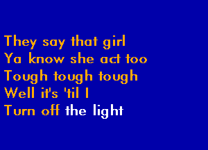 They say that girl
Ya know she ad 100

Tough tough tough
Well ifs 'til I

Turn off the light