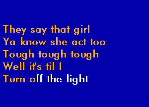 They say that girl
Ya know she ad 100

Tough tough tough
Well ifs til I

Turn off the light