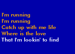 I'm running
I'm running

Catch up with me life
Where is the love
That I'm lookin' to find