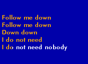 Follow me down
Follow me down

Down down
I do not need
I do not need nobody