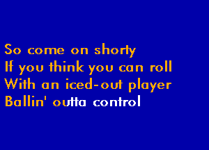 So come on shorty
If you think you can roll

With an iced-oui player
Ballin' outta control