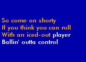 So come on shorty
If you think you can roll

With an iced-oui player
Ballin' outta control