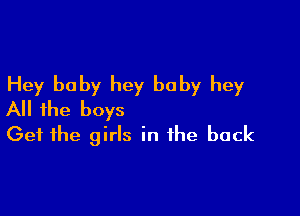 Hey baby hey baby hey

All the boys
Get the girls in the back