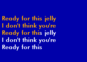 Ready tor this ielly
I don't think you're

Ready tor this jelly
I don't think you're
Ready tor this