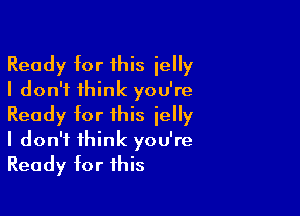 Ready tor this ielly
I don't think you're

Ready tor this jelly
I don't think you're
Ready tor this