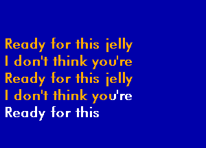 Ready tor this ielly
I don't think you're

Ready tor this jelly
I don't think you're
Ready tor this