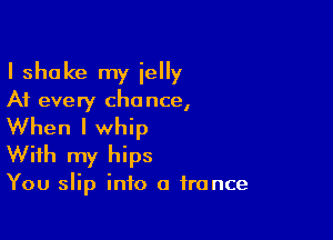 I shake my ielly
At every chance,

When I whip
With my hips

You slip into a trance