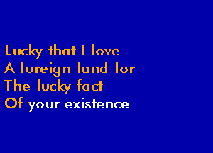 Lucky that I love
A foreign land for

The lucky fact

Of your existence