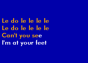 Le do Ie Ie Ie Ie
Le do Ie Ie Ie Ie

Can't you see
I'm at your feet