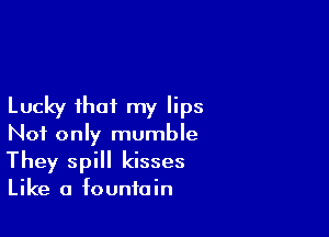 Lucky that my lips

Not only mumble
They spill kisses
Like a fountain