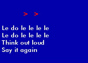 Le do Ie Ie Ie Ie

Le do le le Ie le
Think out loud
Say it again