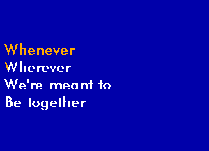 Whenever
Wherever

We're meant to
Be together