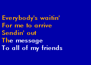 Everybody's waifin'
For me to arrive

Sendin' ou1
The message
To all of my friends