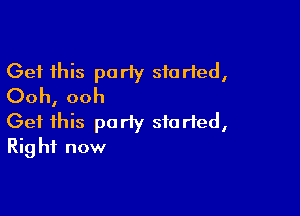 Get this pariy storied,
Ooh, ooh

Get this party started,
Rig hf now