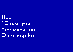 Hoo

Ca use you

You serve me
On a regular