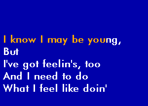 I know I may be young,
But

I've got feelin's, too
And I need to do
What I feel like doin'