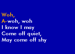 Woh,
A-woh, woh

I know I may
Come 0H quiet,
May come off shy