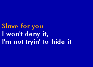 Slave for you

I won't deny it,
I'm not fryin' to hide it