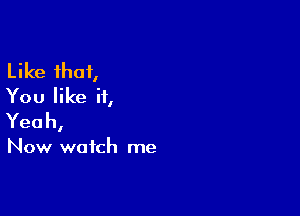 Like that,
You like it,

Yeah,

Now watch me