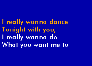 I really wanna dance
Tonight with you,

I really wanna do
What you we nf me to