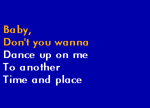 Ba by,

Don't you wanna

Dance up on me
To another
Time and place