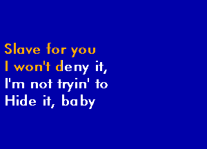 Slave for you
I won't deny it,

I'm not fryin' to

Hide it, be by