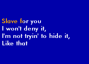 Slave for you
I won't deny it,

I'm not fryin' to hide it,
Like that